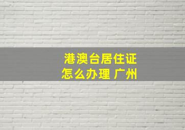 港澳台居住证怎么办理 广州